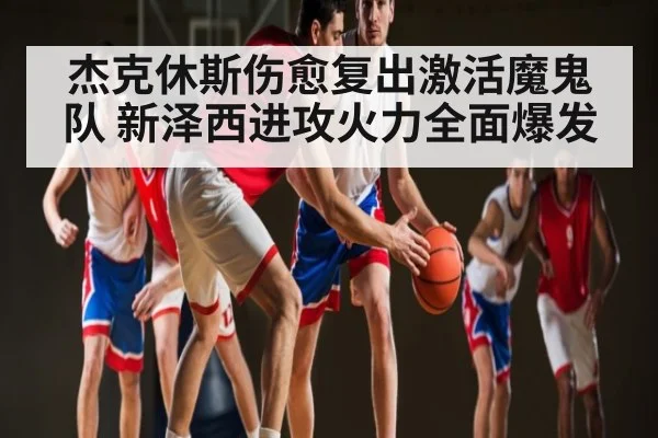 杰克休斯伤愈复出激活魔鬼队 新泽西进攻火力全面爆发
