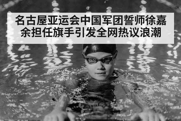 名古屋亚运会中国军团誓师徐嘉余担任旗手引发全网热议浪潮