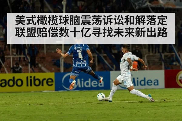 美式橄榄球脑震荡诉讼和解落定联盟赔偿数十亿寻找未来新出路