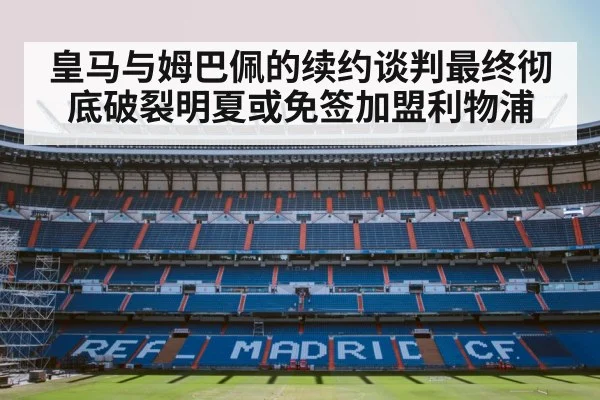 皇马与姆巴佩的续约谈判最终彻底破裂明夏或免签加盟利物浦