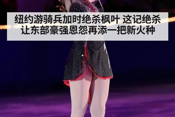 纽约游骑兵加时绝杀枫叶 这记绝杀让东部豪强恩怨再添一把新火种